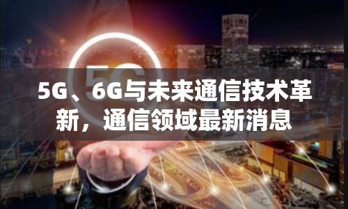 5G、6G與未來通信技術(shù)革新，通信領(lǐng)域最新消息