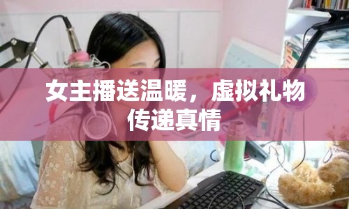 女主播送溫暖，虛擬禮物傳遞真情