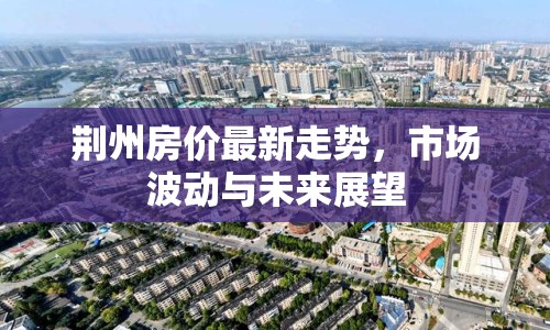 荊州房價最新走勢，市場波動與未來展望