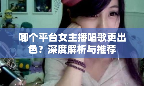 哪個平臺女主播唱歌更出色？深度解析與推薦