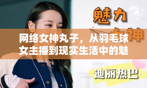 網絡女神丸子，從羽毛球女主播到現(xiàn)實生活中的魅力探索