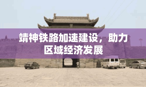 靖神鐵路加速建設，助力區(qū)域經濟發(fā)展