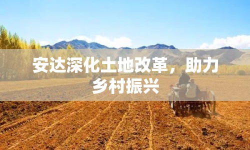 安達深化土地改革，助力鄉(xiāng)村振興