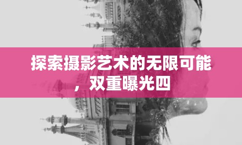 探索攝影藝術(shù)的無限可能，雙重曝光四