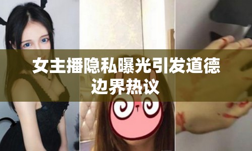 女主播隱私曝光引發(fā)道德邊界熱議