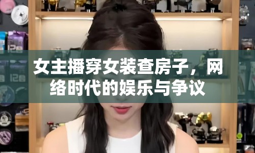 女主播穿女裝查房子，網(wǎng)絡時代的娛樂與爭議