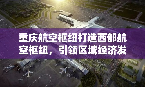 重慶航空樞紐打造西部航空樞紐，引領(lǐng)區(qū)域經(jīng)濟(jì)發(fā)展