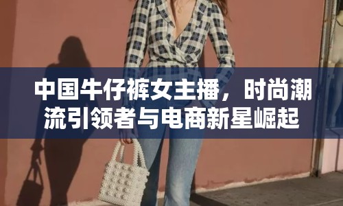 中國牛仔褲女主播，時尚潮流引領者與電商新星崛起