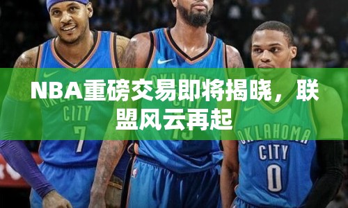 NBA重磅交易即將揭曉，聯(lián)盟風(fēng)云再起