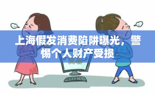 上海假發(fā)消費陷阱曝光，警惕個人財產(chǎn)受損