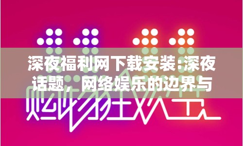 深夜福利網(wǎng)下載安裝:深夜話題，網(wǎng)絡(luò)娛樂(lè)的邊界與責(zé)任