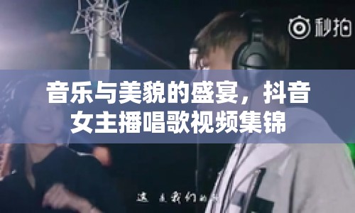 音樂與美貌的盛宴，抖音女主播唱歌視頻集錦