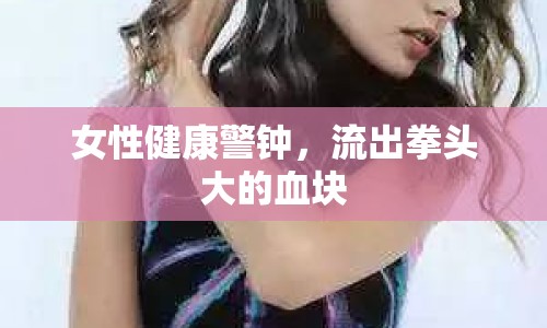 女性健康警鐘，流出拳頭大的血塊