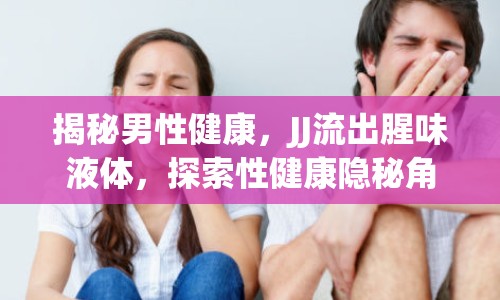 揭秘男性健康，JJ流出腥味液體，探索性健康隱秘角落