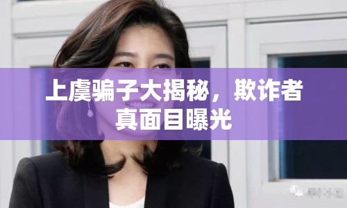 上虞騙子大揭秘，欺詐者真面目曝光