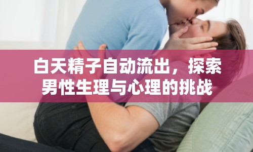 白天精子自動(dòng)流出，探索男性生理與心理的挑戰(zhàn)