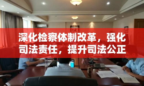 深化檢察體制改革，強化司法責任，提升司法公正