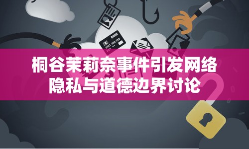 桐谷茉莉奈事件引發(fā)網(wǎng)絡隱私與道德邊界討論