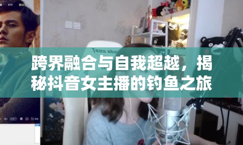 跨界融合與自我超越，揭秘抖音女主播的釣魚之旅