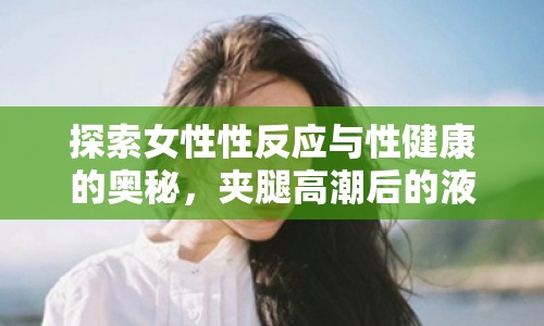 探索女性性反應(yīng)與性健康的奧秘，夾腿高潮后的液體流出