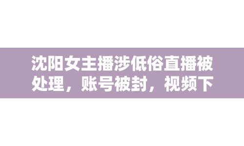 沈陽女主播涉低俗直播被處理，賬號被封，視頻下架