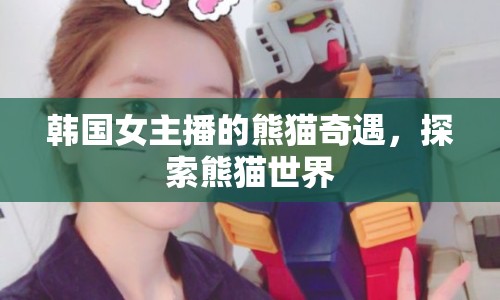 韓國女主播的熊貓奇遇，探索熊貓世界