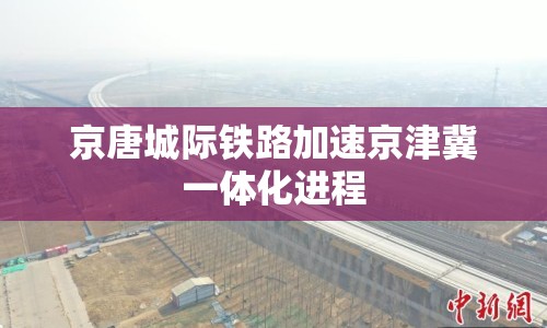 京唐城際鐵路加速京津冀一體化進(jìn)程