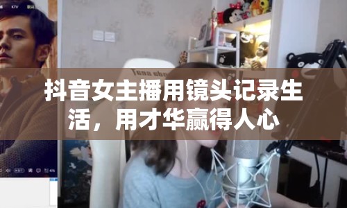 抖音女主播用鏡頭記錄生活，用才華贏得人心