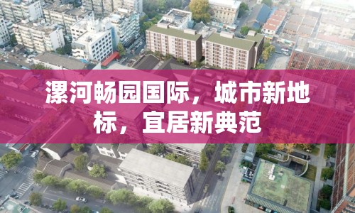 漯河暢園國際，城市新地標，宜居新典范