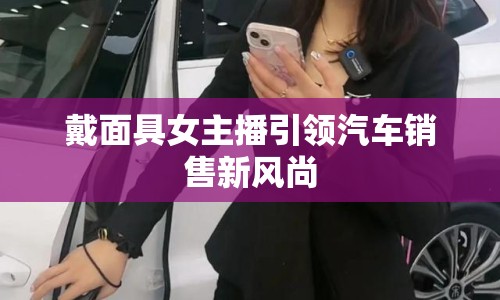 戴面具女主播引領(lǐng)汽車銷售新風(fēng)尚