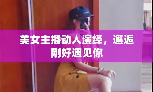 美女主播動人演繹，邂逅剛好遇見你