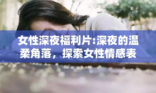 女性深夜福利片:深夜的溫柔角落，探索女性情感表達(dá)的新維度