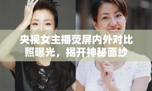 央視女主播熒屏內(nèi)外對比照曝光，揭開神秘面紗