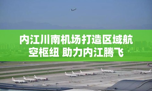 內(nèi)江川南機場打造區(qū)域航空樞紐 助力內(nèi)江騰飛