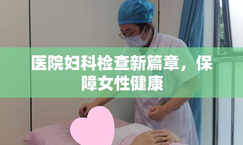 醫(yī)院婦科檢查新篇章，保障女性健康