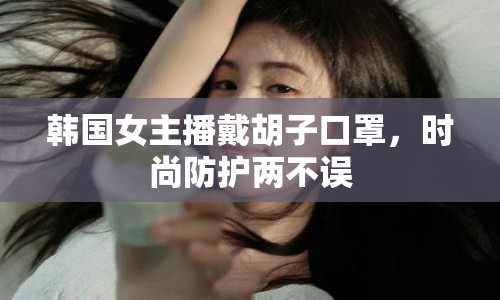 韓國(guó)女主播戴胡子口罩，時(shí)尚防護(hù)兩不誤