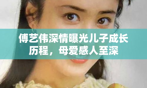 傅藝偉深情曝光兒子成長歷程，母愛感人至深