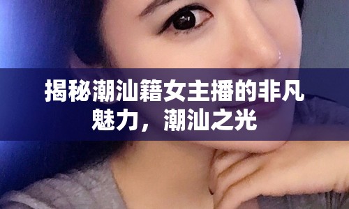 揭秘潮汕籍女主播的非凡魅力，潮汕之光