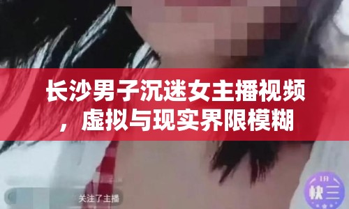 長沙男子沉迷女主播視頻，虛擬與現(xiàn)實(shí)界限模糊