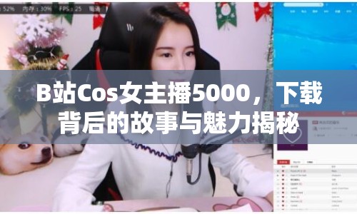 B站Cos女主播5000，下載背后的故事與魅力揭秘