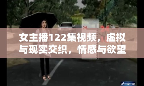 女主播122集視頻，虛擬與現(xiàn)實交織，情感與欲望碰撞