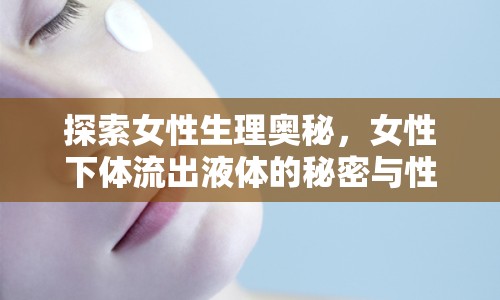 探索女性生理奧秘，女性下體流出液體的秘密與性健康