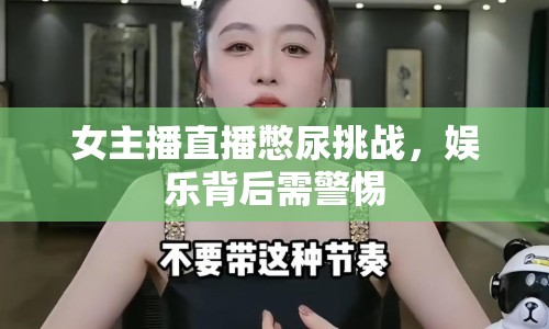 女主播直播憋尿挑戰(zhàn)，娛樂(lè)背后需警惕