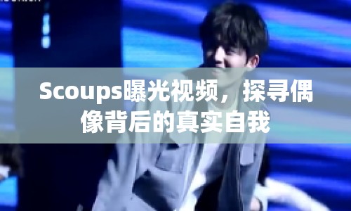 Scoups曝光視頻，探尋偶像背后的真實自我