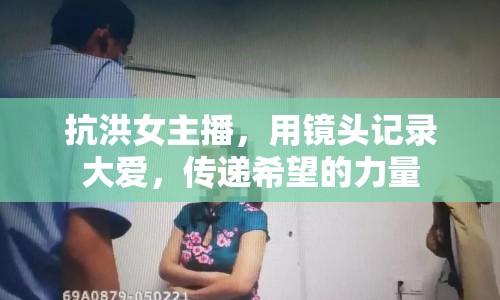 抗洪女主播，用鏡頭記錄大愛，傳遞希望的力量