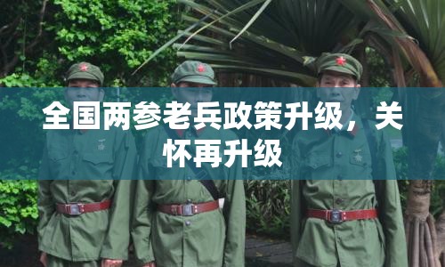 全國兩參老兵政策升級，關懷再升級