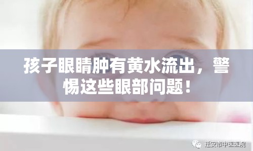 孩子眼睛腫有黃水流出，警惕這些眼部問題！