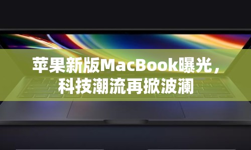 蘋果新版MacBook曝光，科技潮流再掀波瀾