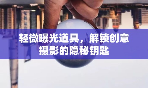 輕微曝光道具，解鎖創(chuàng)意攝影的隱秘鑰匙