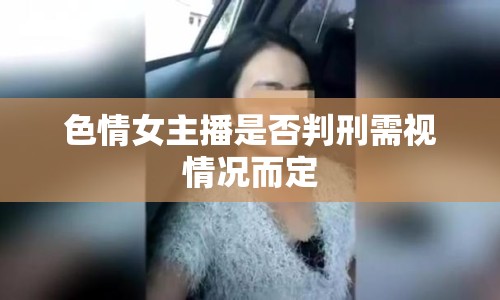 色情女主播是否判刑需視情況而定